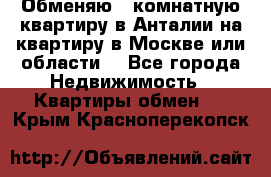 Обменяю 3 комнатную квартиру в Анталии на квартиру в Москве или области  - Все города Недвижимость » Квартиры обмен   . Крым,Красноперекопск